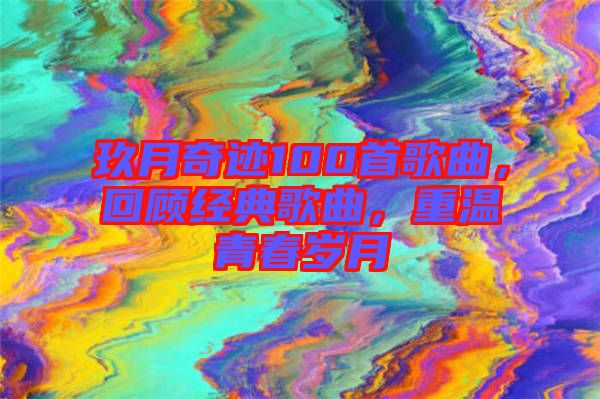 玖月奇跡100首歌曲,回顧經(jīng)典歌曲,重溫青春歲月