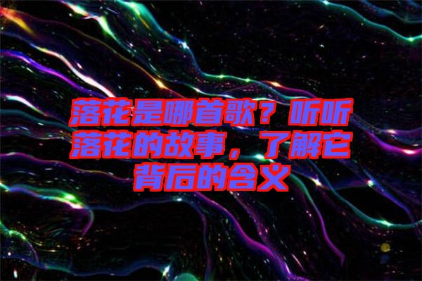 落花是哪首歌？聽(tīng)聽(tīng)落花的故事，了解它背后的含義