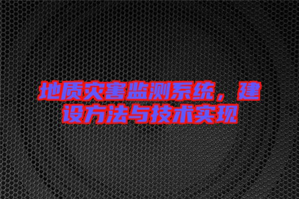 地質(zhì)災(zāi)害監(jiān)測(cè)系統(tǒng),建設(shè)方法與技術(shù)實(shí)現(xiàn)