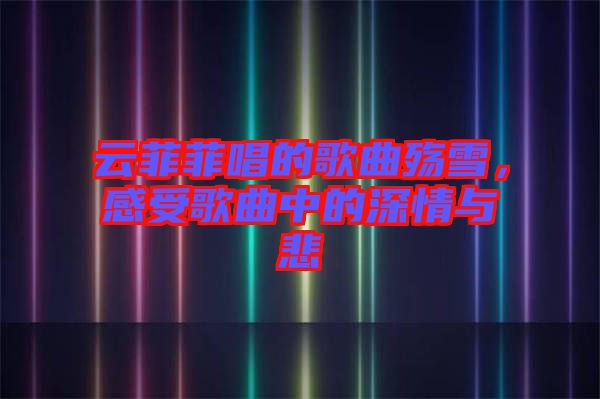 云菲菲唱的歌曲殤雪，感受歌曲中的深情與悲