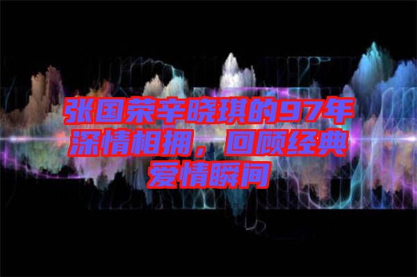 張國榮辛曉琪的97年深情相擁，回顧經典愛情瞬間