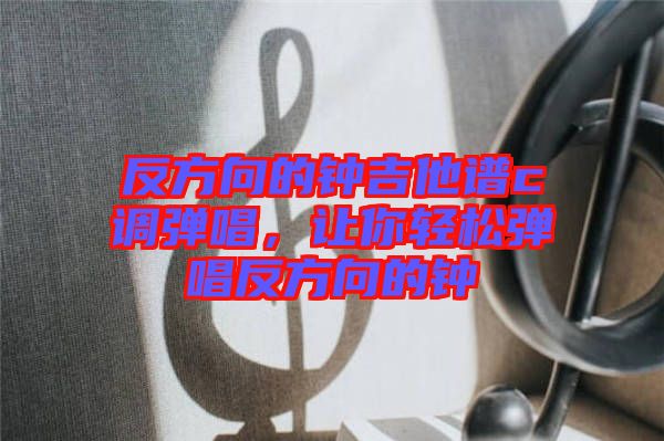 反方向的鐘吉他譜c調(diào)彈唱,讓你輕松彈唱反方向的鐘