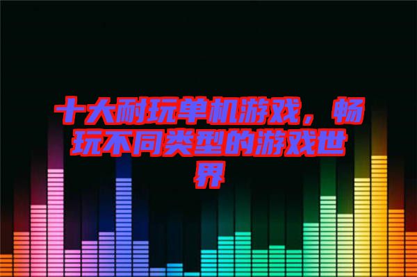 十大耐玩單機(jī)游戲,暢玩不同類型的游戲世界