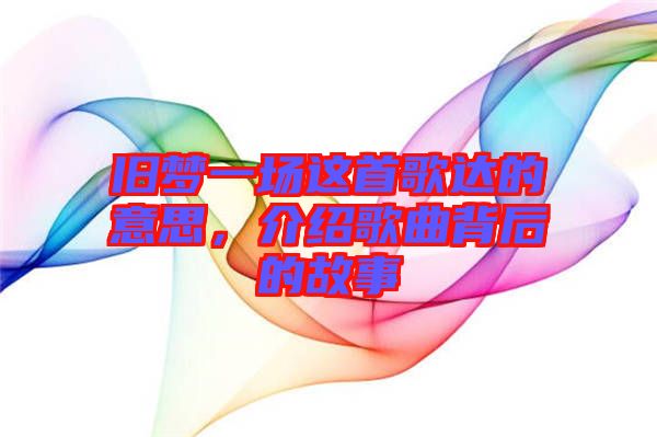 舊夢一場這首歌達(dá)的意思,介紹歌曲背后的故事