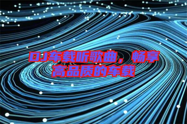 DJ車載聽歌曲，暢享高品質的車載