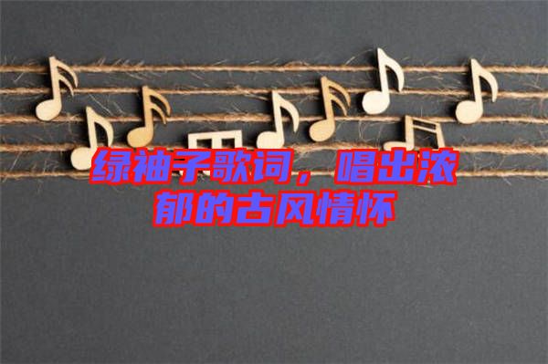 綠袖子歌詞,唱出濃郁的古風(fēng)情懷