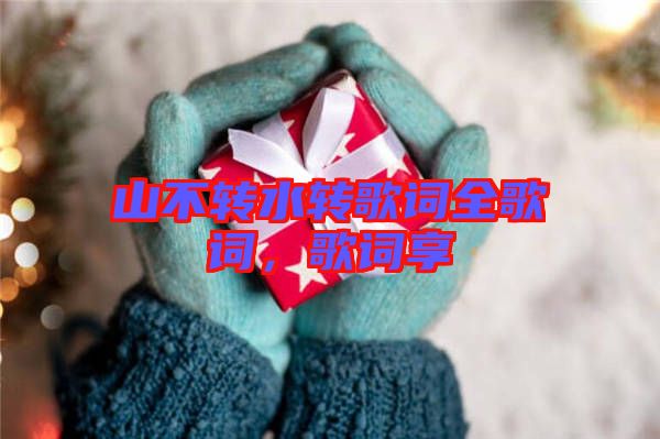 山不轉水轉歌詞全歌詞,歌詞享