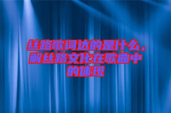 絲路歌詞達(dá)的是什么,解絲路文化在歌曲中的體現(xiàn)