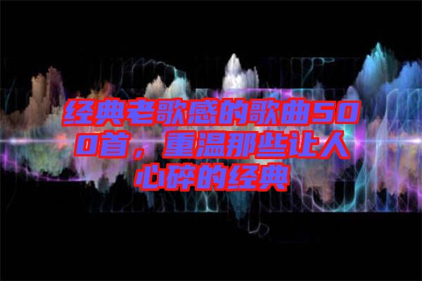 經(jīng)典老歌感的歌曲500首,重溫那些讓人心碎的經(jīng)典