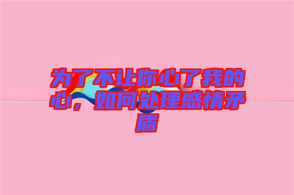 為了不讓你心了我的心,如何處理感情矛盾