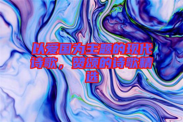 以愛國為主題的現(xiàn)代詩歌,贊頌的詩歌精選