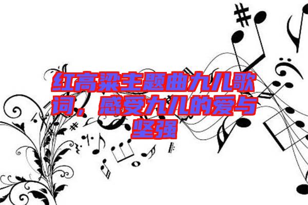 紅高粱主題曲九兒歌詞,感受九兒的愛與堅強
