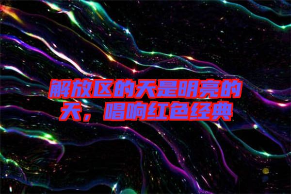 解放區的天是明亮的天,唱響紅色經典