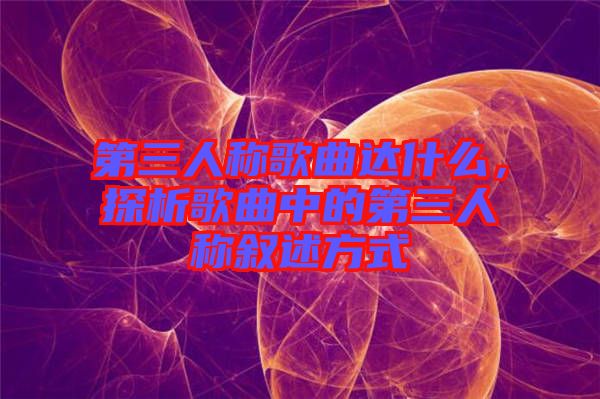 第三人稱歌曲達什么,探析歌曲中的第三人稱敘述方式