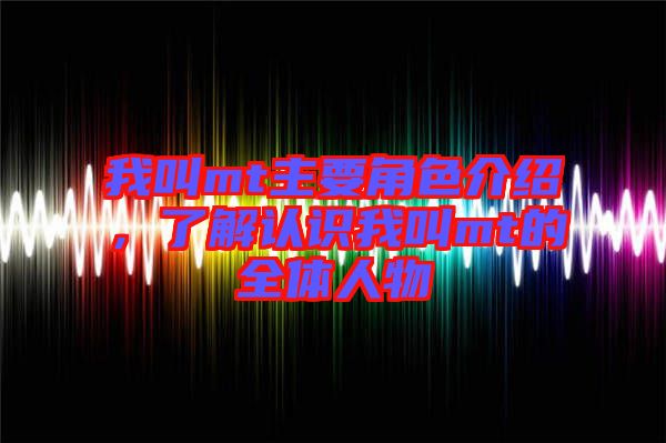 我叫mt主要角色介紹,了解認(rèn)識我叫mt的全體人物