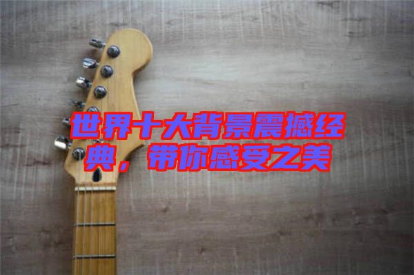 世界十大背景震撼經典，帶你感受之美