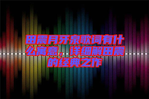 田震月牙泉歌詞有什么寓意,詳細(xì)解田震的經(jīng)典之作