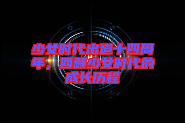 少女時(shí)代出道十四周年,回顧少女時(shí)代的成長(zhǎng)歷程
