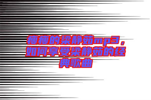 瘦瘦的梁靜茹mp3,如何享受梁靜茹的經(jīng)典歌曲