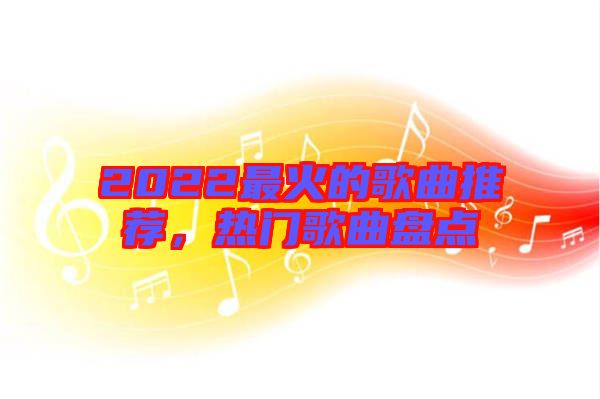 2022最火的歌曲推薦,熱門歌曲盤點(diǎn)