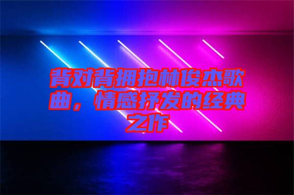 背對(duì)背擁抱林俊杰歌曲,情感抒發(fā)的經(jīng)典之作