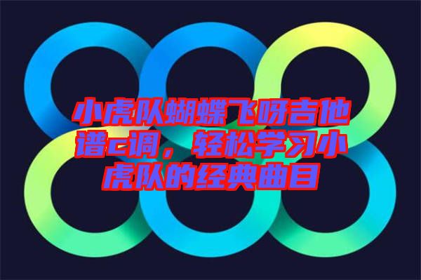 小虎隊蝴蝶飛呀吉他譜c調,輕松學習小虎隊的經典曲目