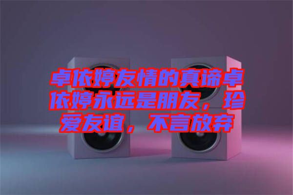卓依婷友情的真諦卓依婷永遠(yuǎn)是朋友，珍愛(ài)友誼，不言放棄
