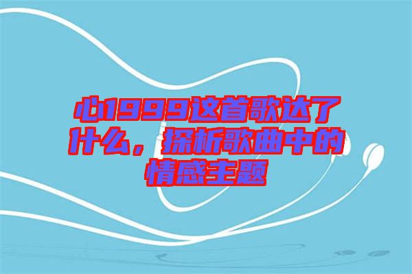 心1999這首歌達了什么,探析歌曲中的情感主題