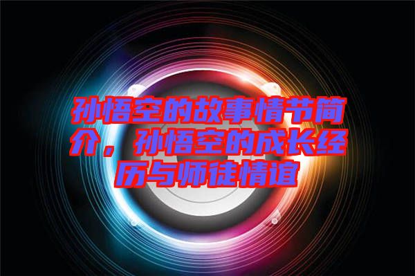 孫悟空的故事情節簡介,孫悟空的成長經歷與師徒情誼