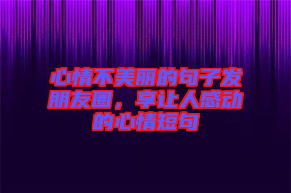 心情不美麗的句子發朋友圈，享讓人感動的心情短句