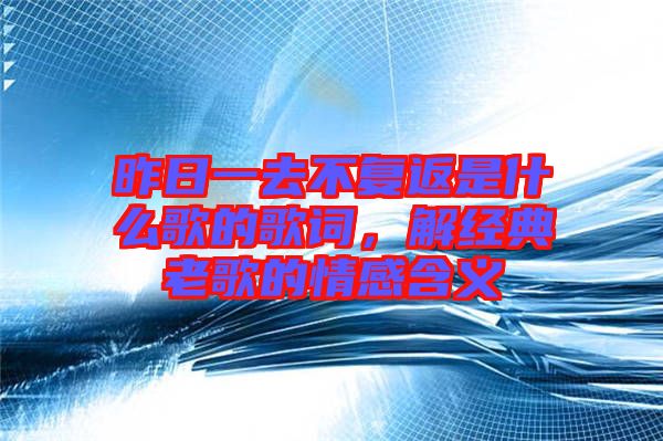 昨日一去不復返是什么歌的歌詞,解經(jīng)典老歌的情感含義