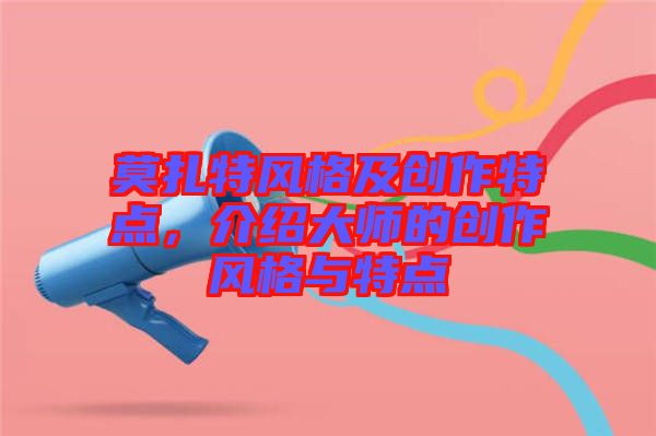 莫扎特風(fēng)格及創(chuàng)作特點,介紹大師的創(chuàng)作風(fēng)格與特點