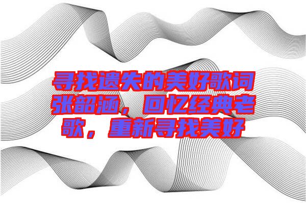 尋找遺失的美好歌詞張韶涵，回憶經(jīng)典老歌，重新尋找美好