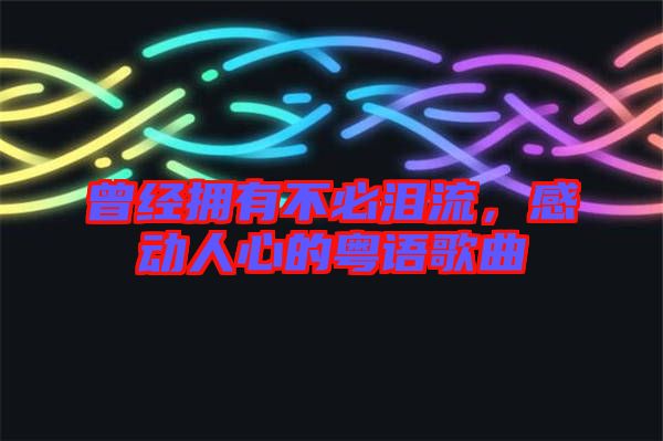 曾經(jīng)擁有不必淚流,感動人心的粵語歌曲
