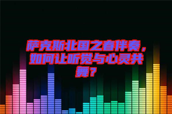 薩克斯北國(guó)之春伴奏,如何讓聽覺與心靈共舞?