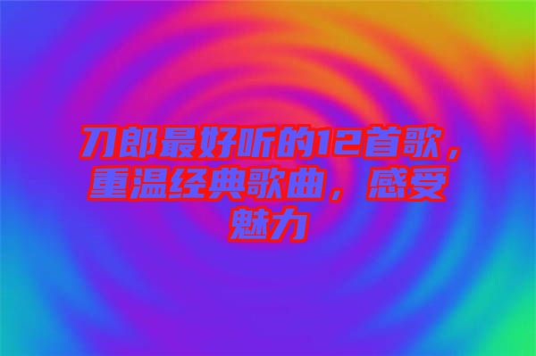 刀郎最好聽的12首歌，重溫經典歌曲，感受魅力