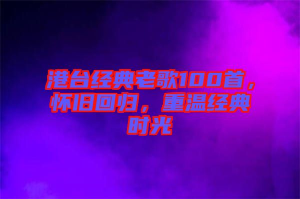 港臺經典老歌100首，懷舊回歸，重溫經典時光