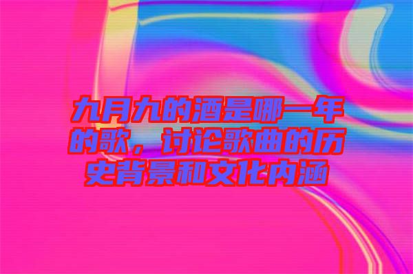 九月九的酒是哪一年的歌,討論歌曲的歷史背景和文化內(nèi)涵