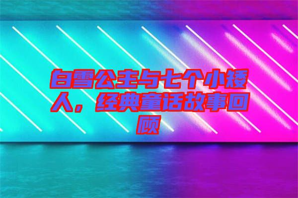 白雪公主與七個小矮人,經(jīng)典童話故事回顧