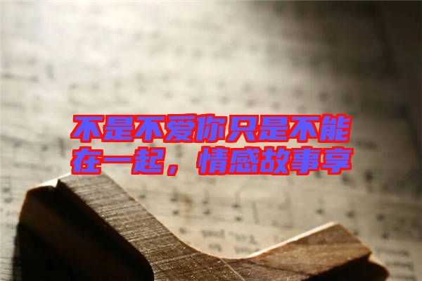不是不愛你只是不能在一起，情感故事享