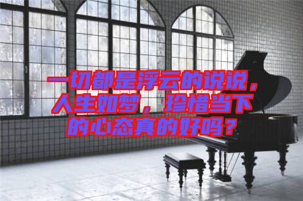 一切都是浮云的說說,人生如夢(mèng),珍惜當(dāng)下的心態(tài)真的好嗎?