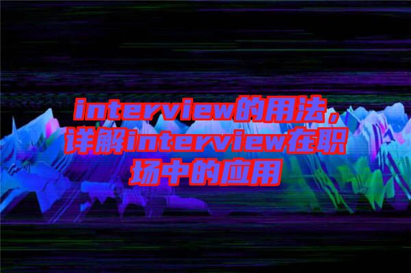 interview的用法,詳解interview在職場中的應(yīng)用