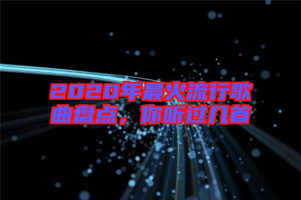 2020年最火流行歌曲盤點,你聽過幾首