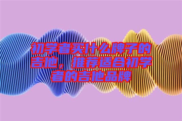 初學(xué)者買(mǎi)什么牌子的吉他，推薦適合初學(xué)者的吉他品牌