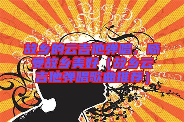 故鄉的云吉他彈唱,感受故鄉美好(故鄉云吉他彈唱歌曲推薦)