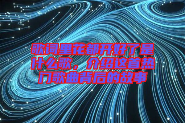 歌詞里花都開(kāi)好了是什么歌,介紹這首熱門歌曲背后的故事