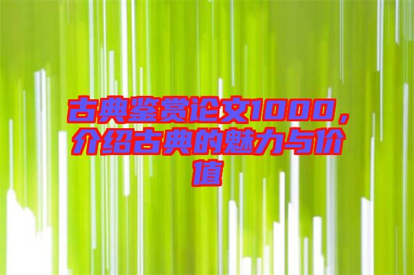 古典鑒賞論文1000,介紹古典的魅力與價值