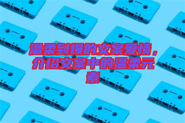 溫柔到爆的文案愛(ài)情,介紹文案中的溫柔元素