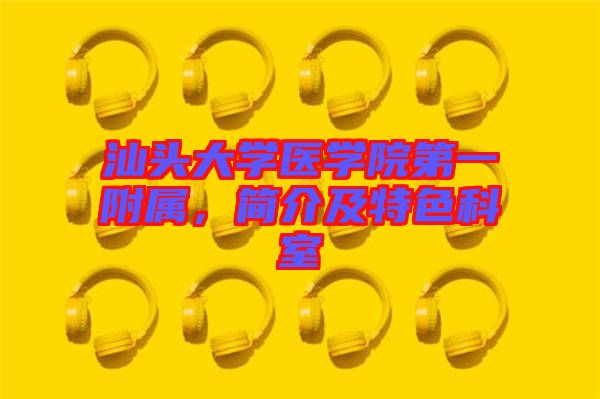 汕頭大學(xué)醫(yī)學(xué)院第一附屬,簡(jiǎn)介及特色科室