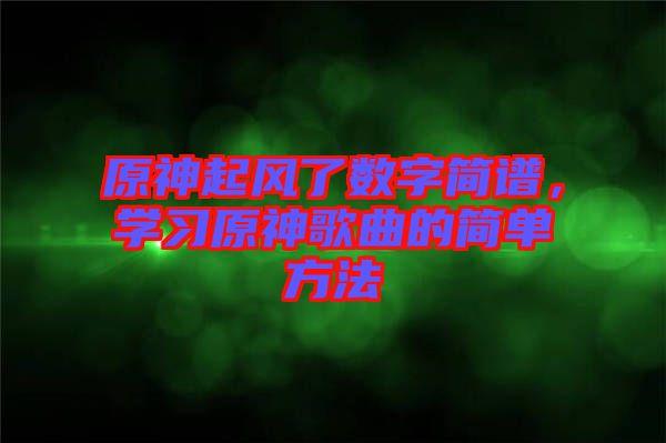 原神起風(fēng)了數(shù)字簡譜,學(xué)習(xí)原神歌曲的簡單方法